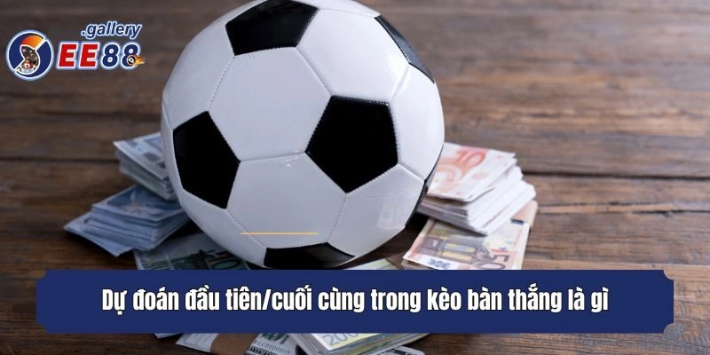 Dự đoán đầu tiên/cuối cùng trong kèo bàn thắng là gì?